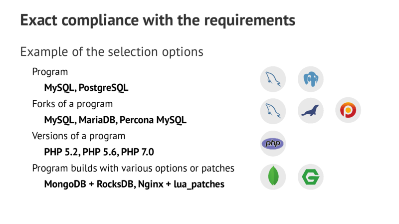 Exact compliance with the requirements Example of the selection options Program MySQL,PostgreSQL Forks of a program MySQL,MariaDB,Percona MySQL Versions of a program PHP 5.2,PHP 5.6,PHP 7.0 Program builds with various options or patches MongoDB + RocksDB,Nginx + lua_patches