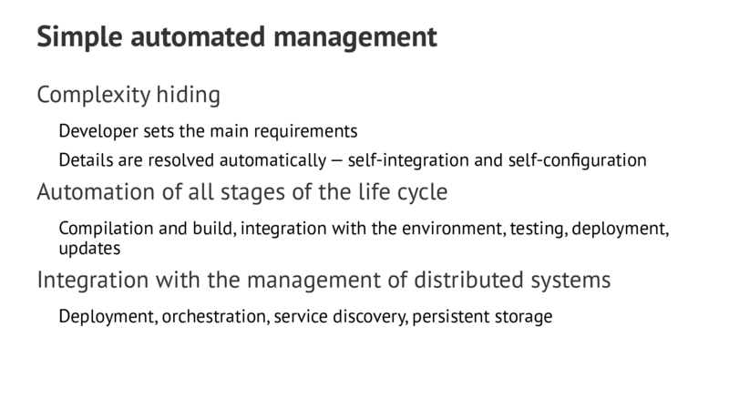 Simple automated management Complexity hiding Developer sets the main requirements Details are resolved automatically—self-integration and self-configuration Automation of all stages of the life cycle Compilation and build,integration with the environment,testing,deployment, updates Integration with the management of distributed systems Deployment,orchestration,service discovery,persistent storage